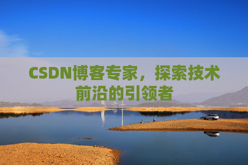 CSDN博客专家，探索技术前沿的引领者